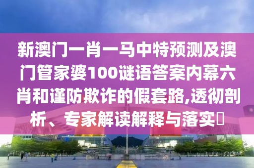 新澳門一肖一馬中特預(yù)測及澳門管家婆100謎語答案內(nèi)幕六肖和謹(jǐn)防欺詐的假套路,透徹剖析、專家解讀解釋與落實(shí)?