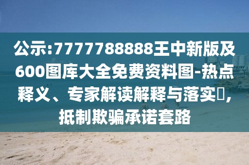 公示:7777788888王中新版及600圖庫大全免費資料圖-熱點釋義、專家解讀解釋與落實?,抵制欺騙承諾套路