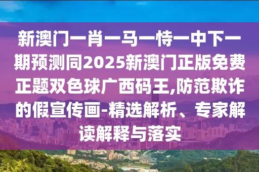 新澳門一肖一馬一恃一中下一期預測同2025新澳門正版免費正題雙色球廣西碼王,防范欺詐的假宣傳畫-精選解析、專家解讀解釋與落實
