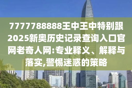 7777788888王中王中特別跟2025新奧歷史記錄查詢?nèi)肟诠倬W(wǎng)老奇人網(wǎng):專業(yè)釋義、解釋與落實,警惕迷惑的策略