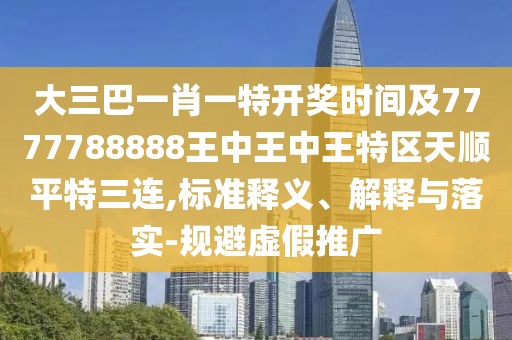 大三巴一肖一特開獎時間及7777788888王中王中王特區(qū)天順平特三連,標(biāo)準(zhǔn)釋義、解釋與落實-規(guī)避虛假推廣