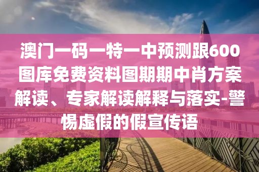 澳門一碼一特一中預(yù)測跟600圖庫免費(fèi)資料圖期期中肖方案解讀、專家解讀解釋與落實(shí)-警惕虛假的假宣傳語
