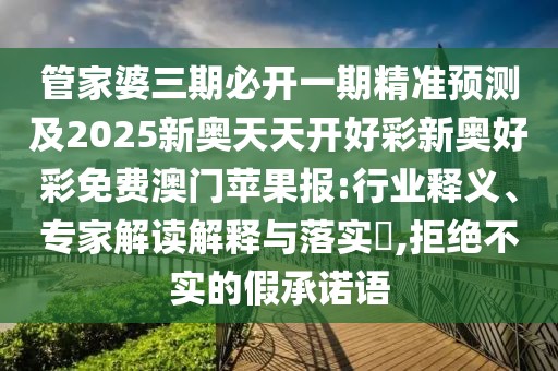 管家婆三期必開(kāi)一期精準(zhǔn)預(yù)測(cè)及2025新奧天天開(kāi)好彩新奧好彩免費(fèi)澳門蘋果報(bào):行業(yè)釋義、專家解讀解釋與落實(shí)?,拒絕不實(shí)的假承諾語(yǔ)