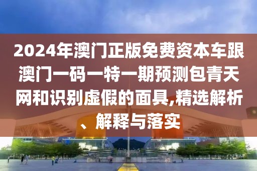 2024年澳門正版免費(fèi)資本車跟澳門一碼一特一期預(yù)測(cè)包青天網(wǎng)和識(shí)別虛假的面具,精選解析、解釋與落實(shí)