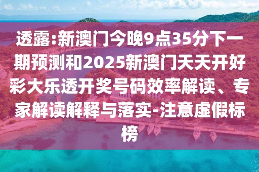 透露:新澳門今晚9點35分下一期預測和2025新澳門天天開好彩大樂透開獎號碼效率解讀、專家解讀解釋與落實-注意虛假標榜