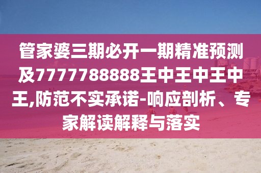 管家婆三期必開一期精準預測及7777788888王中王中王中王,防范不實承諾-響應剖析、專家解讀解釋與落實