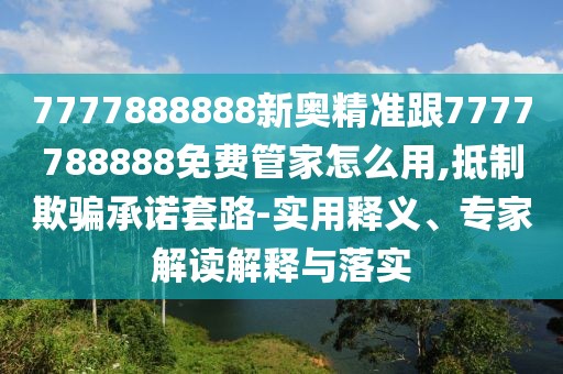 7777888888新奧精準(zhǔn)跟7777788888免費管家怎么用,抵制欺騙承諾套路-實用釋義、專家解讀解釋與落實