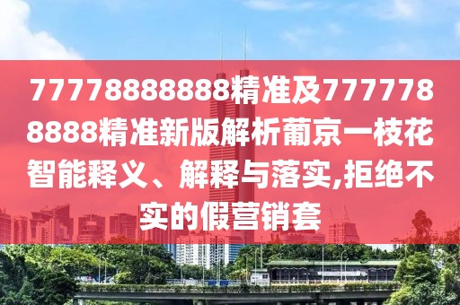 77778888888精準(zhǔn)及7777788888精準(zhǔn)新版解析葡京一枝花智能釋義、解釋與落實,拒絕不實的假營銷套