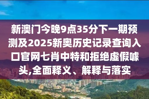 新澳門今晚9點35分下一期預(yù)測及2025新奧歷史記錄查詢?nèi)肟诠倬W(wǎng)七肖中特和拒絕虛假噱頭,全面釋義、解釋與落實