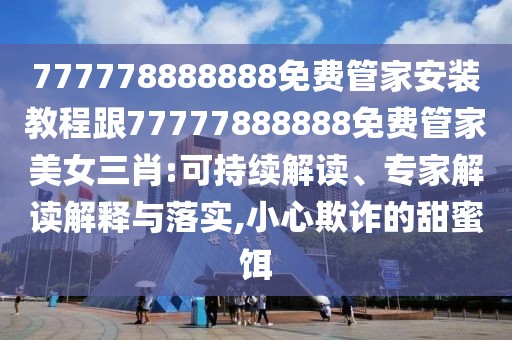 777778888888免費管家安裝教程跟77777888888免費管家美女三肖:可持續(xù)解讀、專家解讀解釋與落實,小心欺詐的甜蜜餌
