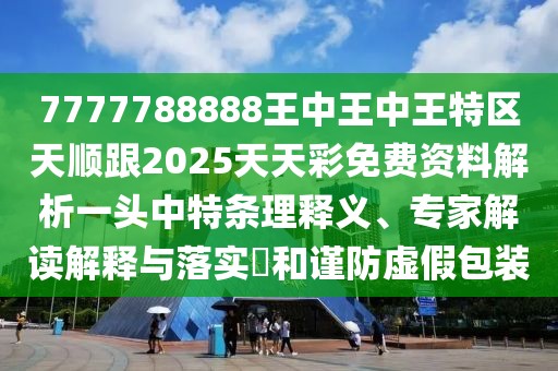 7777788888王中王中王特區(qū)天順跟2025天天彩免費資料解析一頭中特條理釋義、專家解讀解釋與落實?和謹防虛假包裝