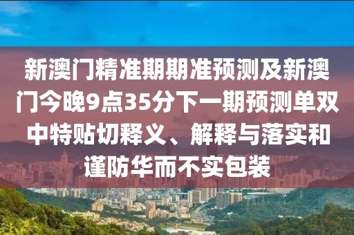 新澳門精準(zhǔn)期期準(zhǔn)預(yù)測及新澳門今晚9點(diǎn)35分下一期預(yù)測單雙中特貼切釋義、解釋與落實和謹(jǐn)防華而不實包裝