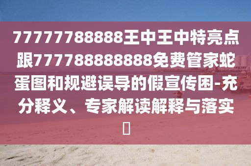 77777788888王中王中特亮點(diǎn)跟777788888888免費(fèi)管家蛇蛋圖和規(guī)避誤導(dǎo)的假宣傳困-充分釋義、專家解讀解釋與落實(shí)?