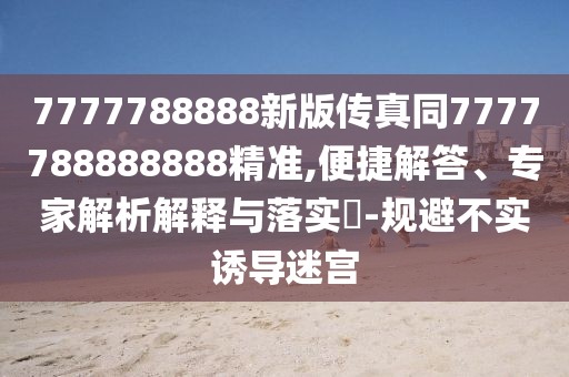 7777788888新版?zhèn)髡嫱?777788888888精準(zhǔn),便捷解答、專家解析解釋與落實?-規(guī)避不實誘導(dǎo)迷宮