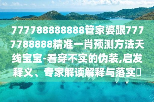 777788888888管家婆跟7777788888精準一肖預測方法天線寶寶-看穿不實的偽裝,啟發(fā)釋義、專家解讀解釋與落實?