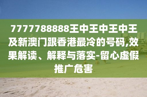 7777788888王中王中王中王及新澳門(mén)跟香港最冷的號(hào)碼,效果解讀、解釋與落實(shí)-留心虛假推廣危害