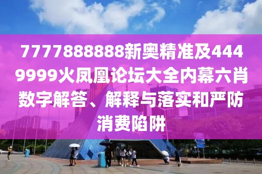 7777888888新奧精準(zhǔn)及4449999火鳳凰論壇大全內(nèi)幕六肖數(shù)字解答、解釋與落實(shí)和嚴(yán)防消費(fèi)陷阱