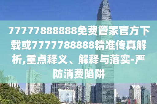 77777888888免費(fèi)管家官方下載或7777788888精準(zhǔn)傳真解析,重點(diǎn)釋義、解釋與落實(shí)-嚴(yán)防消費(fèi)陷阱
