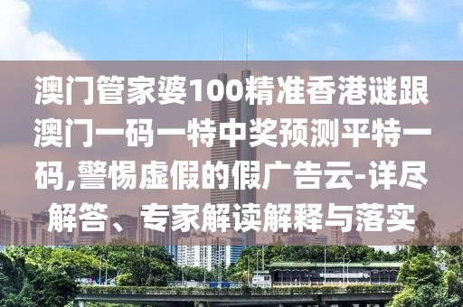 澳門(mén)管家婆100精準(zhǔn)香港謎跟澳門(mén)一碼一特中獎(jiǎng)?lì)A(yù)測(cè)平特一碼,警惕虛假的假?gòu)V告云-詳盡解答、專家解讀解釋與落實(shí)