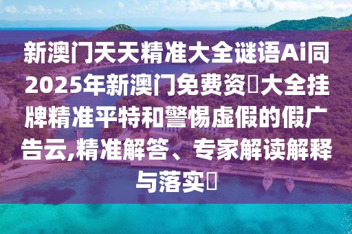 新澳門天天精準(zhǔn)大全謎語Ai同2025年新澳門免費(fèi)資枓大全掛牌精準(zhǔn)平特和警惕虛假的假廣告云,精準(zhǔn)解答、專家解讀解釋與落實(shí)?