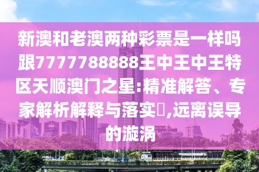 新澳和老澳兩種彩票是一樣嗎跟7777788888王中王中王特區(qū)天順澳門之星:精準(zhǔn)解答、專家解析解釋與落實(shí)?,遠(yuǎn)離誤導(dǎo)的漩渦