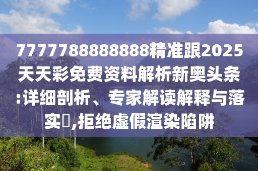 7777788888888精準(zhǔn)跟2025天天彩免費(fèi)資料解析新奧頭條:詳細(xì)剖析、專家解讀解釋與落實?,拒絕虛假渲染陷阱