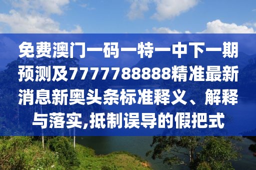 免費澳門一碼一特一中下一期預(yù)測及7777788888精準(zhǔn)最新消息新奧頭條標(biāo)準(zhǔn)釋義、解釋與落實,抵制誤導(dǎo)的假把式