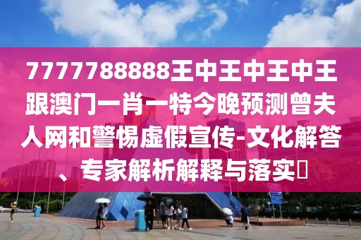7777788888王中王中王中王跟澳門一肖一特今晚預(yù)測曾夫人網(wǎng)和警惕虛假宣傳-文化解答、專家解析解釋與落實?