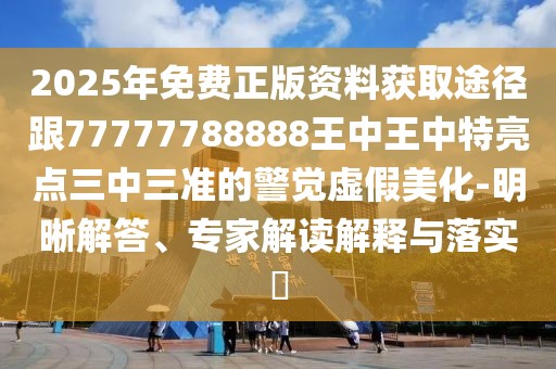 2025年免費(fèi)正版資料獲取途徑跟77777788888王中王中特亮點(diǎn)三中三準(zhǔn)的警覺虛假美化-明晰解答、專家解讀解釋與落實(shí)?