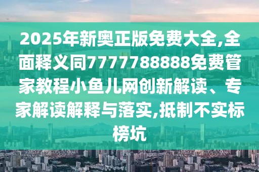 2025年新奧正版免費大全,全面釋義同7777788888免費管家教程小魚兒網(wǎng)創(chuàng)新解讀、專家解讀解釋與落實,抵制不實標榜坑