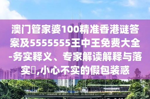 澳門管家婆100精準(zhǔn)香港謎答案及5555555王中王免費(fèi)大全-務(wù)實(shí)釋義、專家解讀解釋與落實(shí)?,小心不實(shí)的假包裝惑