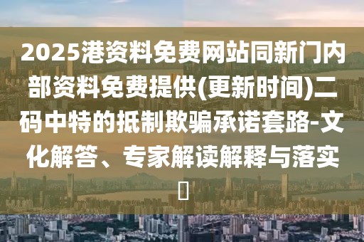 2025港資料免費(fèi)網(wǎng)站同新門內(nèi)部資料免費(fèi)提供(更新時(shí)間)二碼中特的抵制欺騙承諾套路-文化解答、專家解讀解釋與落實(shí)?