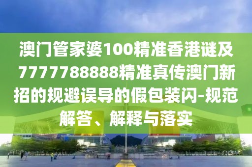 澳門管家婆100精準(zhǔn)香港謎及7777788888精準(zhǔn)真?zhèn)靼拈T新招的規(guī)避誤導(dǎo)的假包裝閃-規(guī)范解答、解釋與落實(shí)