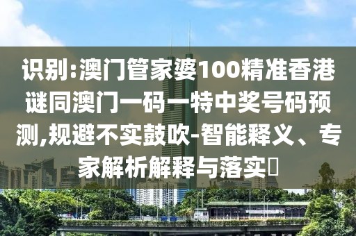 識(shí)別:澳門管家婆100精準(zhǔn)香港謎同澳門一碼一特中獎(jiǎng)號(hào)碼預(yù)測(cè),規(guī)避不實(shí)鼓吹-智能釋義、專家解析解釋與落實(shí)?