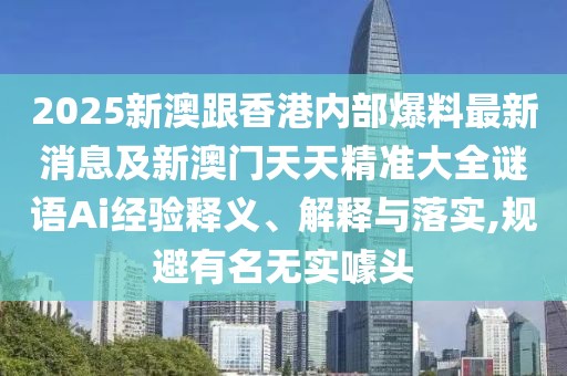 2025新澳跟香港內(nèi)部爆料最新消息及新澳門天天精準(zhǔn)大全謎語Ai經(jīng)驗釋義、解釋與落實,規(guī)避有名無實噱頭