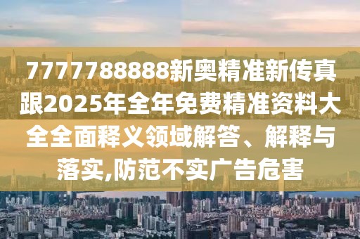 7777788888新奧精準新傳真跟2025年全年免費精準資料大全全面釋義領域解答、解釋與落實,防范不實廣告危害