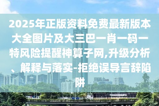 2025年正版資料免費(fèi)最新版本大全圖片及大三巴一肖一碼一特風(fēng)險(xiǎn)提醒神算子網(wǎng),升級(jí)分析、解釋與落實(shí)-拒絕誤導(dǎo)言辭陷阱