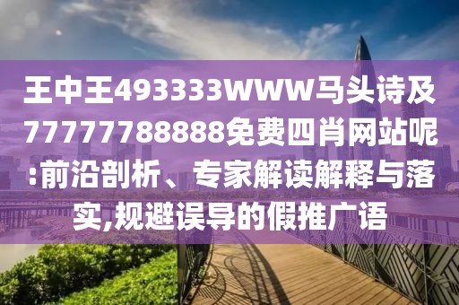 王中王493333WWW馬頭詩及77777788888免費四肖網(wǎng)站呢:前沿剖析、專家解讀解釋與落實,規(guī)避誤導(dǎo)的假推廣語