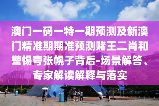 澳門一碼一特一期預測及新澳門精準期期準預測賭王二肖和警惕夸張幌子背后-場景解答、專家解讀解釋與落實