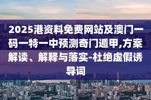 2025港資料免費(fèi)網(wǎng)站及澳門(mén)一碼一特一中預(yù)測(cè)奇門(mén)遁甲,方案解讀、解釋與落實(shí)-杜絕虛假誘導(dǎo)詞