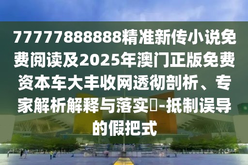 77777888888精準(zhǔn)新傳小說免費(fèi)閱讀及2025年澳門正版免費(fèi)資本車大豐收網(wǎng)透徹剖析、專家解析解釋與落實(shí)?-抵制誤導(dǎo)的假把式