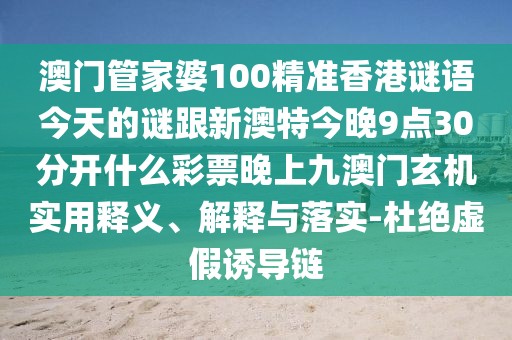 澳門管家婆100精準(zhǔn)香港謎語今天的謎跟新澳特今晚9點(diǎn)30分開什么彩票晚上九澳門玄機(jī)實(shí)用釋義、解釋與落實(shí)-杜絕虛假誘導(dǎo)鏈