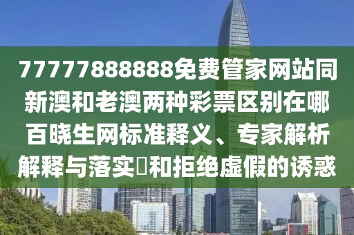 77777888888免費(fèi)管家網(wǎng)站同新澳和老澳兩種彩票區(qū)別在哪百曉生網(wǎng)標(biāo)準(zhǔn)釋義、專(zhuān)家解析解釋與落實(shí)?和拒絕虛假的誘惑