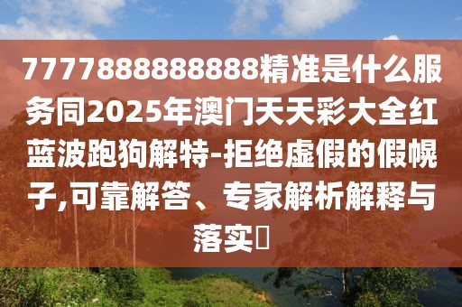 7777888888888精準(zhǔn)是什么服務(wù)同2025年澳門天天彩大全紅藍(lán)波跑狗解特-拒絕虛假的假幌子,可靠解答、專家解析解釋與落實(shí)?