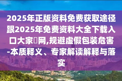 2025年正版資料免費獲取途徑跟2025年免費資料大全下載入口大家發(fā)網(wǎng),規(guī)避虛假包裝危害-本質(zhì)釋義、專家解讀解釋與落實