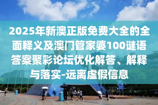 2025年新澳正版免費(fèi)大全的全面釋義及澳門管家婆100謎語(yǔ)答案聚彩論壇優(yōu)化解答、解釋與落實(shí)-遠(yuǎn)離虛假信息
