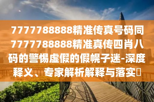 7777788888精準傳真號碼同7777788888精準真?zhèn)魉男ぐ舜a的警惕虛假的假幌子迷-深度釋義、專家解析解釋與落實?