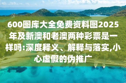 600圖庫大全免費資料圖2025年及新澳和老澳兩種彩票是一樣嗎:深度釋義、解釋與落實,小心虛假的偽推廣