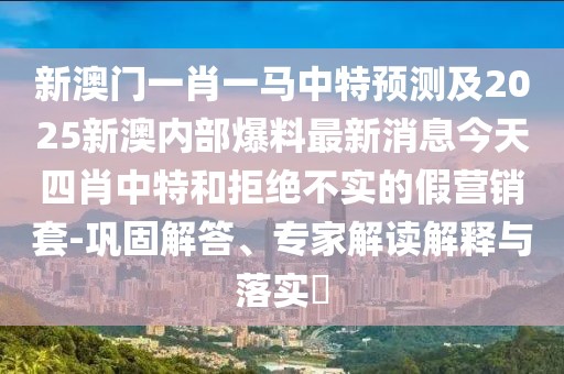 新澳門一肖一馬中特預(yù)測及2025新澳內(nèi)部爆料最新消息今天四肖中特和拒絕不實(shí)的假營銷套-鞏固解答、專家解讀解釋與落實(shí)?