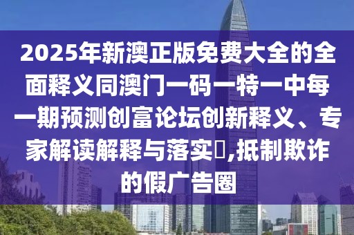 2025年新澳正版免費(fèi)大全的全面釋義同澳門一碼一特一中每一期預(yù)測創(chuàng)富論壇創(chuàng)新釋義、專家解讀解釋與落實(shí)?,抵制欺詐的假廣告圈